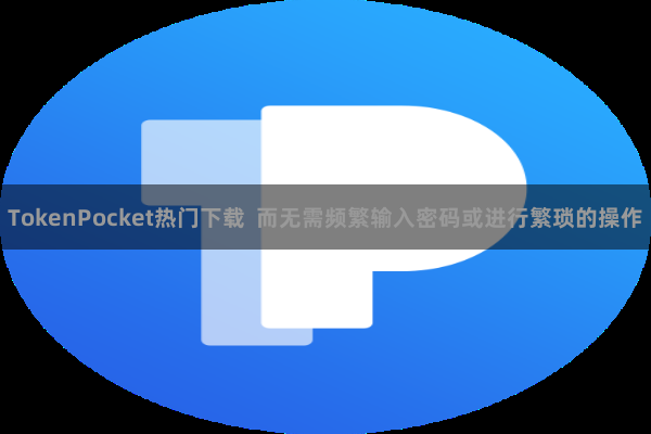 TokenPocket热门下载 而无需频繁输入密码或进行繁琐的操作