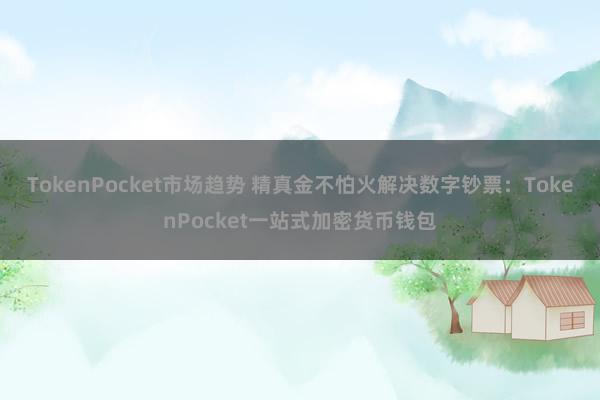 TokenPocket市场趋势 精真金不怕火解决数字钞票：TokenPocket一站式加密货币钱包