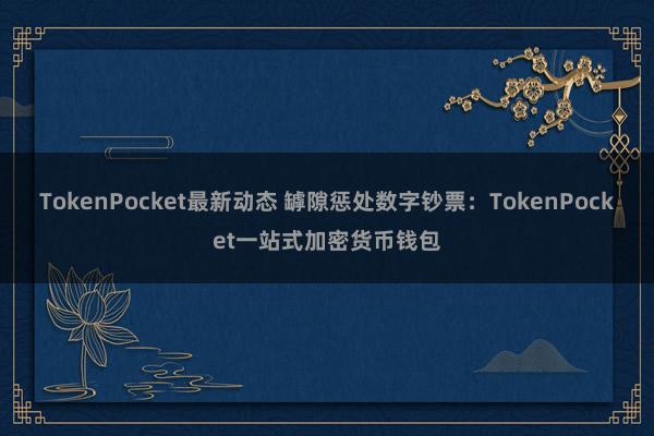 TokenPocket最新动态 罅隙惩处数字钞票：TokenPocket一站式加密货币钱包