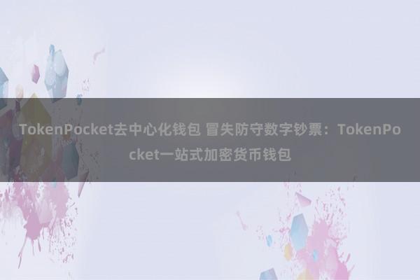 TokenPocket去中心化钱包 冒失防守数字钞票：TokenPocket一站式加密货币钱包