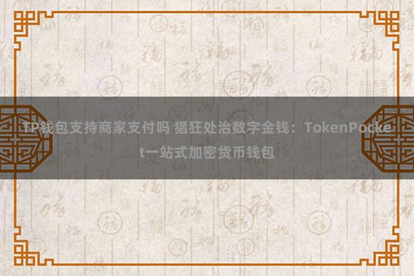 TP钱包支持商家支付吗 猖狂处治数字金钱：TokenPocket一站式加密货币钱包