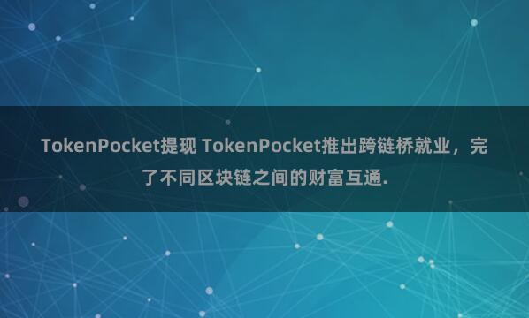 TokenPocket提现 TokenPocket推出跨链桥就业，完了不同区块链之间的财富互通.